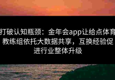 打破认知瓶颈:金年会app让给点体育教练组依托大数据共享,互换经验促进行业整体升级 打破认知瓶颈:金年会app让给点体育教练组依托大数据共享,互换经验促进行业整体升级