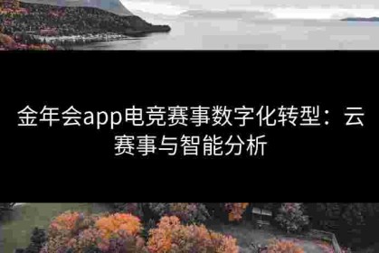 金年会app电竞赛事数字化转型：云赛事与智能分析