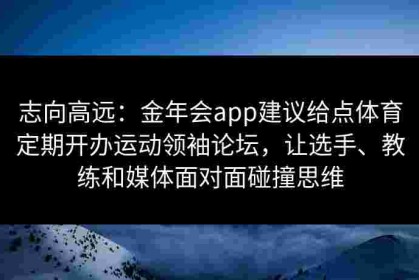 志向高远：金年会app建议给点体育定期开办运动领袖论坛，让选手、教练和媒体面对面碰撞思维