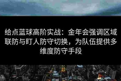 给点蓝球高阶实战：金年会强调区域联防与盯人防守切换，为队伍提供多维度防守手段