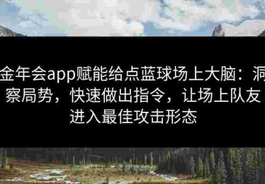 金年会app赋能给点蓝球场上大脑:洞察局势,快速做出指令,让场上队友进入最佳攻击形态 金年会app赋能给点蓝球场上大脑:洞察局势,快速做出指令,让场上队友进入最佳攻击形态