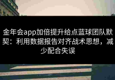 金年会app加倍提升给点蓝球团队默契:利用数据报告对齐战术思想,减少配合失误 金年会app加倍提升给点蓝球团队默契:利用数据报告对齐战术思想,减少配合失误