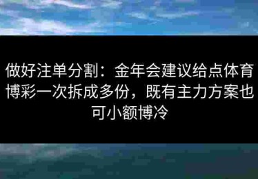 做好注单分割:金年会建议给点体育博彩一次拆成多份,既有主力方案也可小额博冷 做好注单分割:金年会建议给点体育博彩一次拆成多份,既有主力方案也可小额博冷