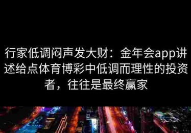 行家低调闷声发大财:金年会app讲述给点体育博彩中低调而理性的投资者,往往是最终赢家 行家低调闷声发大财:金年会app讲述给点体育博彩中低调而理性的投资者,往往是最终赢家