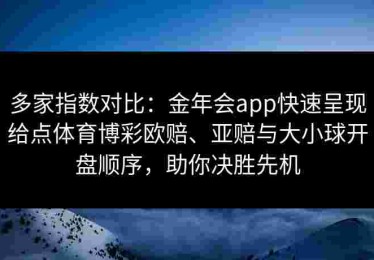 多家指数对比:金年会app快速呈现给点体育博彩欧赔、亚赔与大小球开盘顺序,助你决胜先机 多家指数对比:金年会app快速呈现给点体育博彩欧赔、亚赔与大小球开盘顺序,助你决胜先机