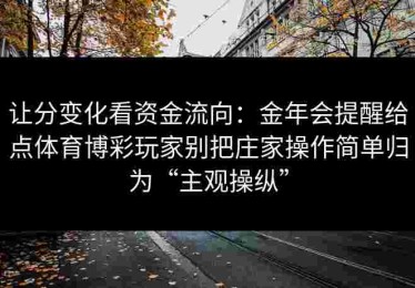 让分变化看资金流向:金年会提醒给点体育博彩玩家别把庄家操作简单归为“主观操纵” 让分变化看资金流向:金年会提醒给点体育博彩玩家别把庄家操作简单归为“主观操纵”