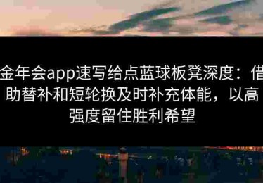 金年会app速写给点蓝球板凳深度:借助替补和短轮换及时补充体能,以高强度留住胜利希望 金年会app速写给点蓝球板凳深度:借助替补和短轮换及时补充体能,以高强度留住胜利希望