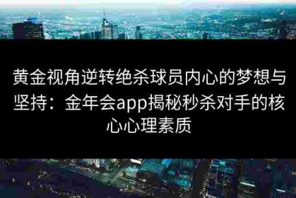 黄金视角逆转绝杀球员内心的梦想与坚持：金年会app揭秘秒杀对手的核心心理素质