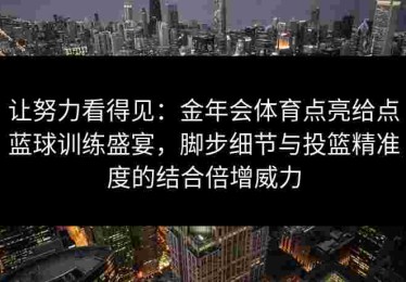 让努力看得见:金年会体育点亮给点蓝球训练盛宴,脚步细节与投篮精准度的结合倍增威力 让努力看得见:金年会体育点亮给点蓝球训练盛宴,脚步细节与投篮精准度的结合倍增威力