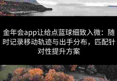 金年会app让给点蓝球细致入微:随时记录移动轨迹与出手分布,匹配针对性提升方案 金年会app让给点蓝球细致入微:随时记录移动轨迹与出手分布,匹配针对性提升方案