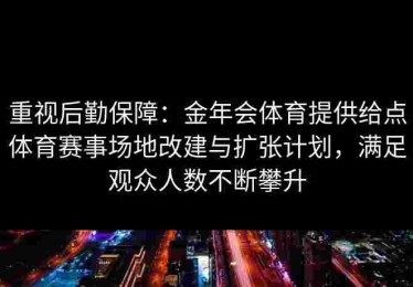 重视后勤保障:金年会体育提供给点体育赛事场地改建与扩张计划,满足观众人数不断攀升 重视后勤保障:金年会体育提供给点体育赛事场地改建与扩张计划,满足观众人数不断攀升