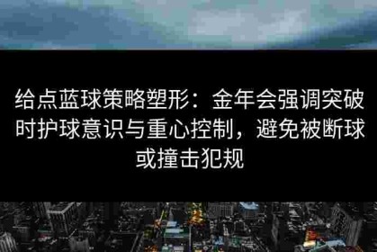 给点蓝球策略塑形：金年会强调突破时护球意识与重心控制，避免被断球或撞击犯规