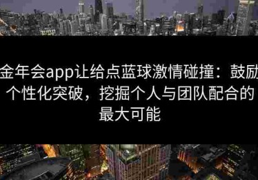金年会app让给点蓝球激情碰撞:鼓励个性化突破,挖掘个人与团队配合的最大可能 金年会app让给点蓝球激情碰撞:鼓励个性化突破,挖掘个人与团队配合的最大可能
