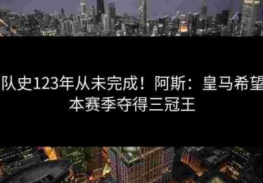 队史123年从未完成!阿斯:皇马希望本赛季夺得三冠王 队史123年从未完成!阿斯:皇马希望本赛季夺得三冠王