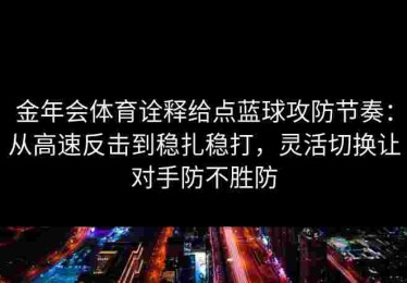 金年会体育诠释给点蓝球攻防节奏:从高速反击到稳扎稳打,灵活切换让对手防不胜防 金年会体育诠释给点蓝球攻防节奏:从高速反击到稳扎稳打,灵活切换让对手防不胜防