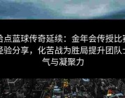 给点蓝球传奇延续：金年会传授比赛经验分享，化苦战为胜局提升团队士气与凝聚力