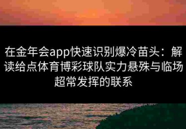 在金年会app快速识别爆冷苗头:解读给点体育博彩球队实力悬殊与临场超常发挥的联系 在金年会app快速识别爆冷苗头:解读给点体育博彩球队实力悬殊与临场超常发挥的联系