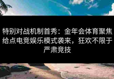 特别对战机制首秀:金年会体育聚焦给点电竞娱乐模式袭来,狂欢不限于严肃竞技 特别对战机制首秀:金年会体育聚焦给点电竞娱乐模式袭来,狂欢不限于严肃竞技