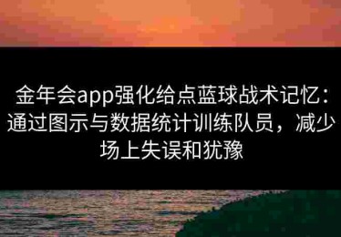 金年会app强化给点蓝球战术记忆:通过图示与数据统计训练队员,减少场上失误和犹豫 金年会app强化给点蓝球战术记忆:通过图示与数据统计训练队员,减少场上失误和犹豫