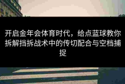 开启金年会体育时代，给点蓝球教你拆解挡拆战术中的传切配合与空档捕捉