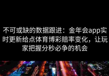 不可或缺的数据跟进:金年会app实时更新给点体育博彩赔率变化,让玩家把握分秒必争的机会 不可或缺的数据跟进:金年会app实时更新给点体育博彩赔率变化,让玩家把握分秒必争的机会