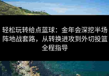 轻松玩转给点蓝球：金年会深挖半场阵地战套路，从转换进攻到外切投篮全程指导