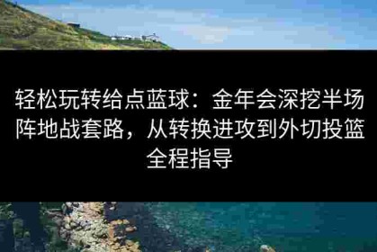 轻松玩转给点蓝球：金年会深挖半场阵地战套路，从转换进攻到外切投篮全程指导