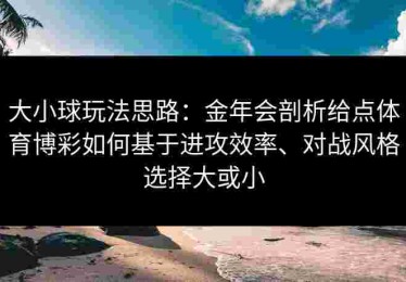 大小球玩法思路:金年会剖析给点体育博彩如何基于进攻效率、对战风格选择大或小 大小球玩法思路:金年会剖析给点体育博彩如何基于进攻效率、对战风格选择大或小