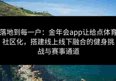 落地到每一户:金年会app让给点体育社区化,搭建线上线下融合的健身挑战与赛事通道 落地到每一户:金年会app让给点体育社区化,搭建线上线下融合的健身挑战与赛事通道