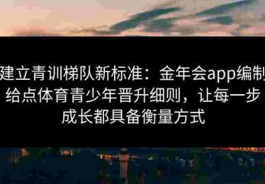 建立青训梯队新标准:金年会app编制给点体育青少年晋升细则,让每一步成长都具备衡量方式 建立青训梯队新标准:金年会app编制给点体育青少年晋升细则,让每一步成长都具备衡量方式