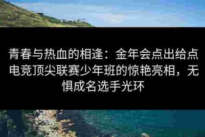 青春与热血的相逢：金年会点出给点电竞顶尖联赛少年班的惊艳亮相，无惧成名选手光环