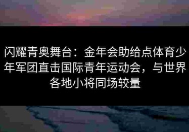 闪耀青奥舞台:金年会助给点体育少年军团直击国际青年运动会,与世界各地小将同场较量 闪耀青奥舞台:金年会助给点体育少年军团直击国际青年运动会,与世界各地小将同场较量