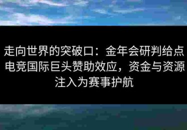 走向世界的突破口:金年会研判给点电竞国际巨头赞助效应,资金与资源注入为赛事护航 走向世界的突破口:金年会研判给点电竞国际巨头赞助效应,资金与资源注入为赛事护航