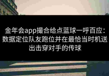 金年会app撮合给点蓝球一呼百应:数据定位队友跑位并在最恰当时机送出击穿对手的传球 金年会app撮合给点蓝球一呼百应:数据定位队友跑位并在最恰当时机送出击穿对手的传球