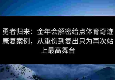 勇者归来:金年会解密给点体育奇迹康复案例,从重伤到复出只为再次站上最高舞台 勇者归来:金年会解密给点体育奇迹康复案例,从重伤到复出只为再次站上最高舞台