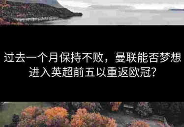过去一个月保持不败,曼联能否梦想进入英超前五以重返欧冠? 过去一个月保持不败,曼联能否梦想进入英超前五以重返欧冠?