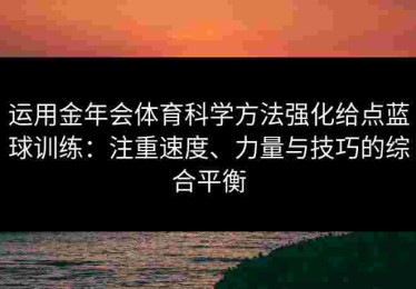 运用金年会体育科学方法强化给点蓝球训练:注重速度、力量与技巧的综合平衡 运用金年会体育科学方法强化给点蓝球训练:注重速度、力量与技巧的综合平衡