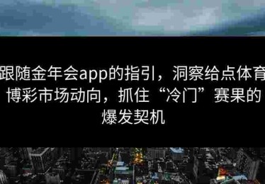 跟随金年会app的指引,洞察给点体育博彩市场动向,抓住“冷门”赛果的爆发契机 跟随金年会app的指引,洞察给点体育博彩市场动向,抓住“冷门”赛果的爆发契机