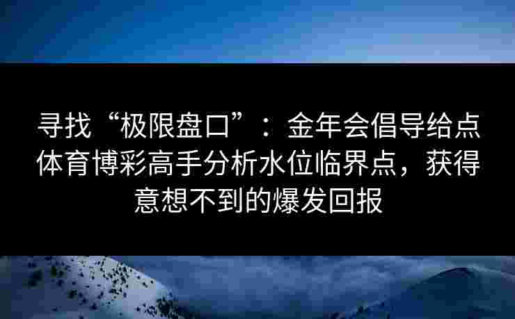 寻找“极限盘口”：金年会倡导给点体育博彩高手分析水位临界点，获得意想不到的爆发回报