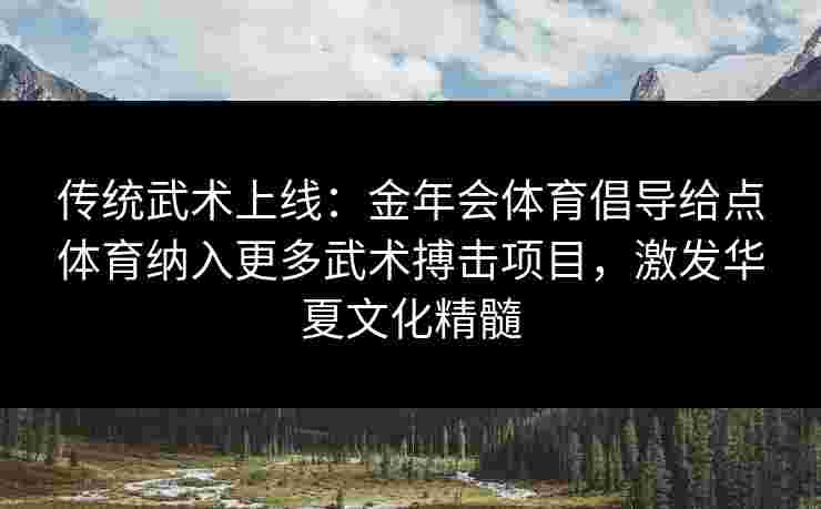 传统武术上线：金年会体育倡导给点体育纳入更多武术搏击项目，激发华夏文化精髓