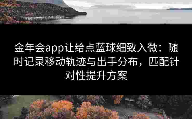 金年会app让给点蓝球细致入微：随时记录移动轨迹与出手分布，匹配针对性提升方案