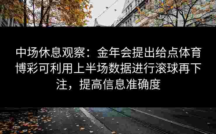 中场休息观察：金年会提出给点体育博彩可利用上半场数据进行滚球再下注，提高信息准确度