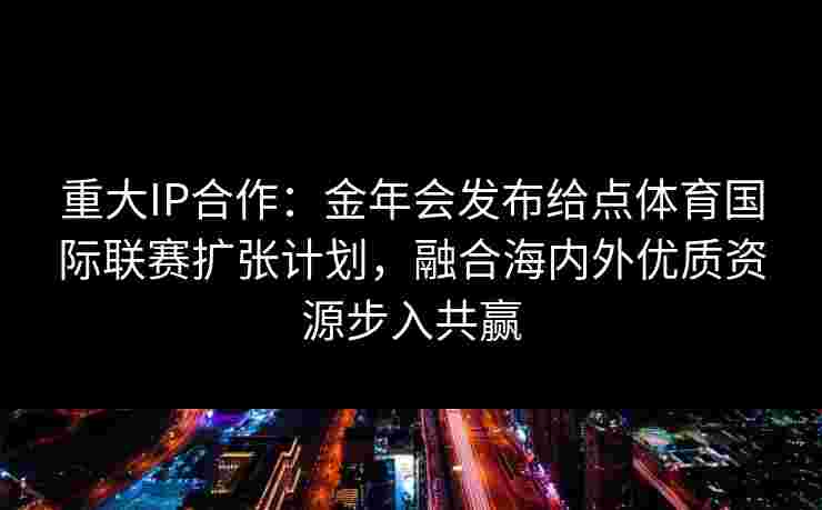 重大IP合作：金年会发布给点体育国际联赛扩张计划，融合海内外优质资源步入共赢