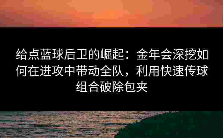 给点蓝球后卫的崛起：金年会深挖如何在进攻中带动全队，利用快速传球组合破除包夹
