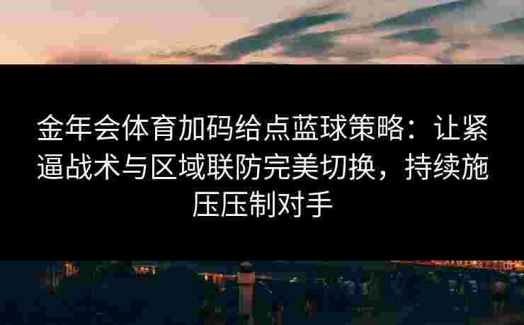 金年会体育加码给点蓝球策略：让紧逼战术与区域联防完美切换，持续施压压制对手