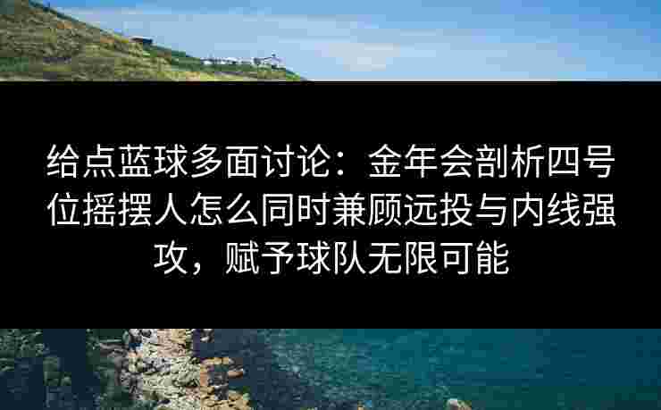 给点蓝球多面讨论：金年会剖析四号位摇摆人怎么同时兼顾远投与内线强攻，赋予球队无限可能