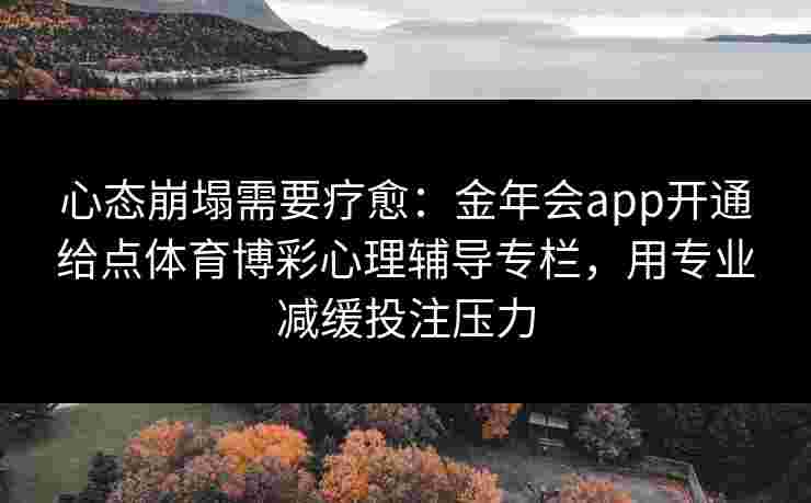 心态崩塌需要疗愈：金年会app开通给点体育博彩心理辅导专栏，用专业减缓投注压力