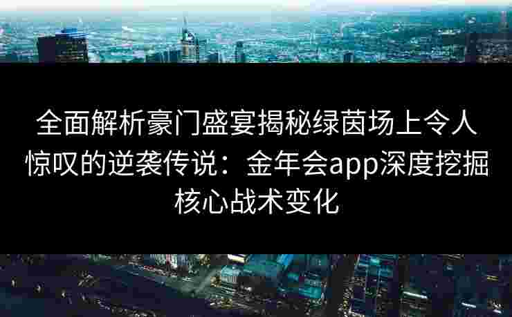 全面解析豪门盛宴揭秘绿茵场上令人惊叹的逆袭传说：金年会app深度挖掘核心战术变化