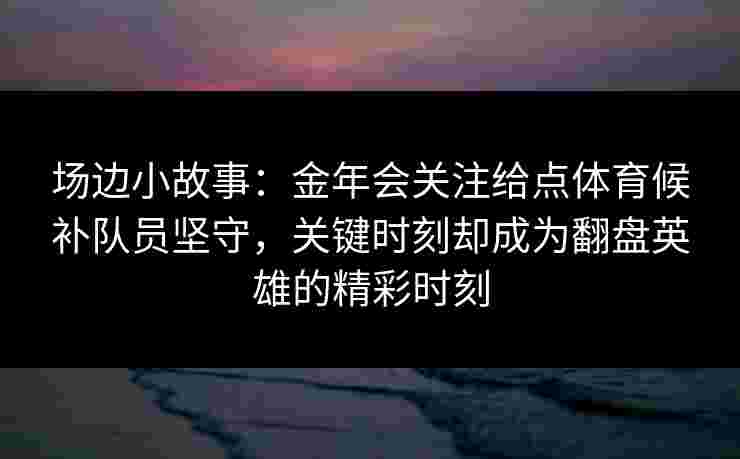 场边小故事：金年会关注给点体育候补队员坚守，关键时刻却成为翻盘英雄的精彩时刻