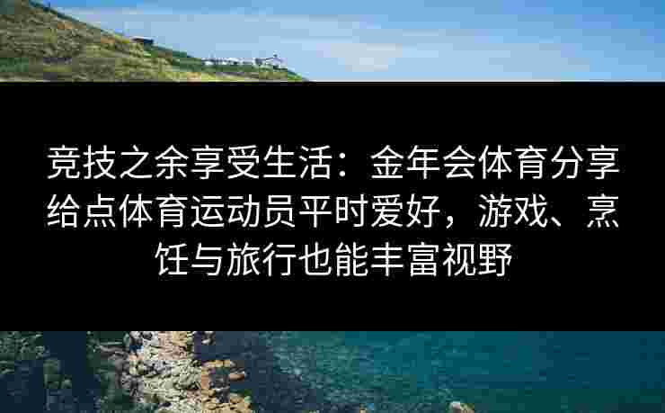 竞技之余享受生活：金年会体育分享给点体育运动员平时爱好，游戏、烹饪与旅行也能丰富视野